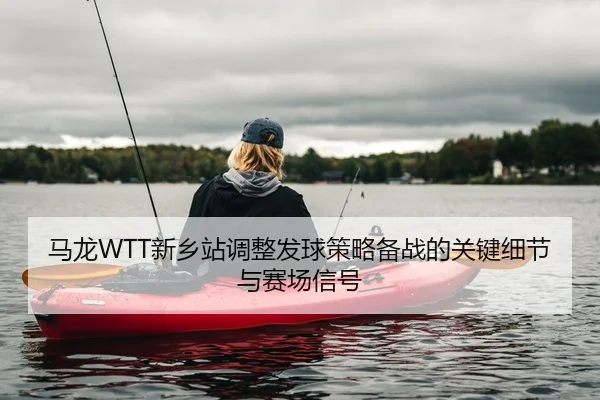 马龙WTT新乡站调整发球策略备战的关键细节与赛场信号 | PG