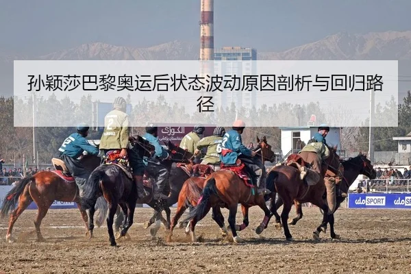 孙颖莎巴黎奥运后状态波动原因剖析与回归路径