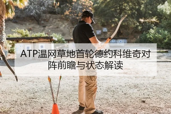 ATP温网草地首轮德约科维奇对阵前瞻与状态解读